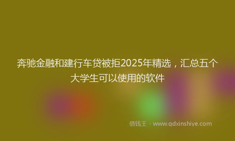 奔驰金融和建行车贷被拒2025年精选，汇总五个大学生可以使用的软件