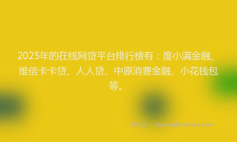 2025年的在线网贷平台排行榜有：度小满金融、维信卡卡贷、人人贷、中原消费金融、小花钱包等。
