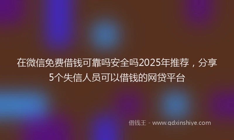 在微信免费借钱可靠吗安全吗2025年推荐，分享5个失信人员可以借钱的网贷平台