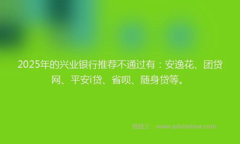 2025年的兴业银行推荐不通过有：安逸花、团贷网、平安i贷、省呗、随身贷等。