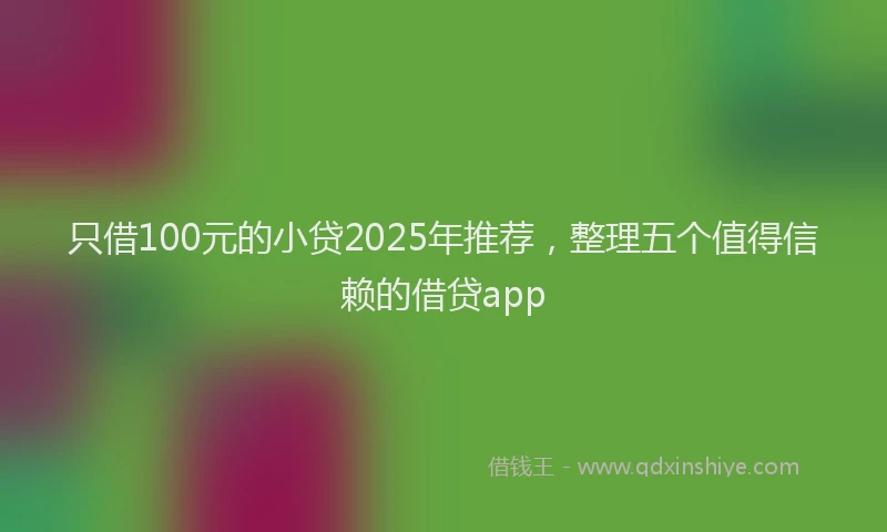 只借100元的小贷2025年推荐，整理五个值得信赖的借贷app