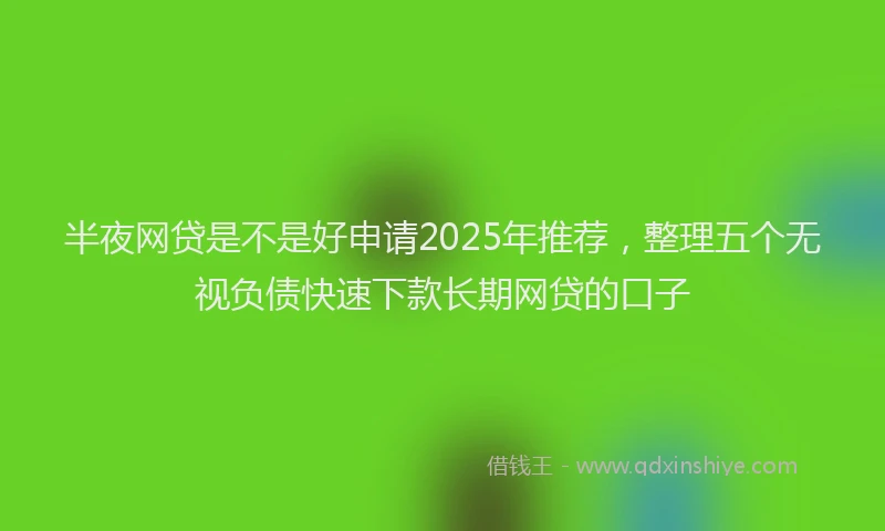 半夜网贷是不是好申请2025年推荐，整理五个无视负债快速下款长期网贷的口子
