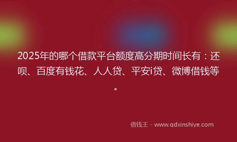 2025年的哪个借款平台额度高分期时间长有：还呗、百度有钱花、人人贷、平安i贷、微博借钱等。
