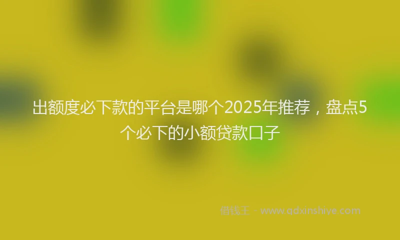 出额度必下款的平台是哪个2025年推荐，盘点5个必下的小额贷款口子