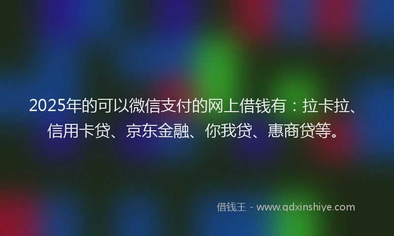 2025年的可以微信支付的网上借钱有：拉卡拉、信用卡贷、京东金融、你我贷、惠商贷等。