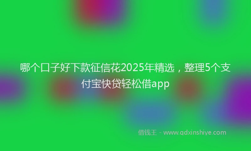哪个口子好下款征信花2025年精选，整理5个支付宝快贷轻松借app