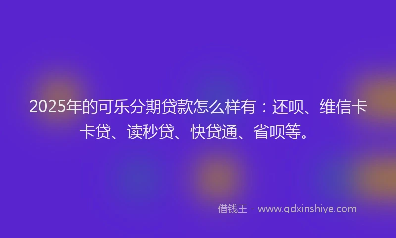 2025年的可乐分期贷款怎么样有：还呗、维信卡卡贷、读秒贷、快贷通、省呗等。