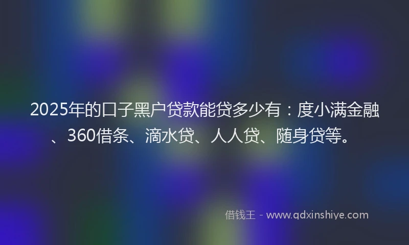 2025年的口子黑户贷款能贷多少有：度小满金融、360借条、滴水贷、人人贷、随身贷等。