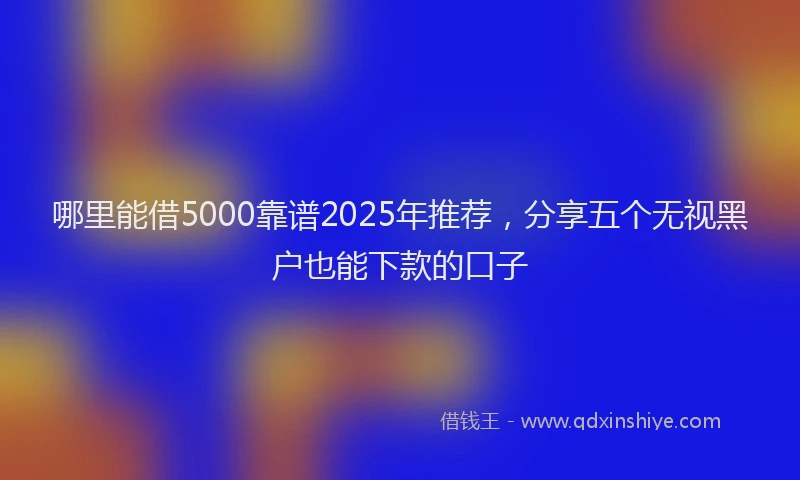 哪里能借5000靠谱2025年推荐，分享五个无视黑户也能下款的口子