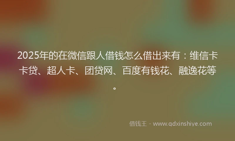 2025年的在微信跟人借钱怎么借出来有：维信卡卡贷、超人卡、团贷网、百度有钱花、融逸花等。