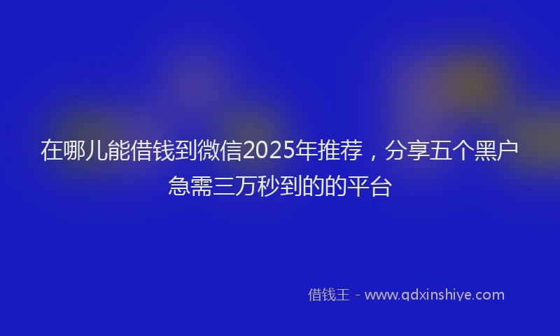 在哪儿能借钱到微信2025年推荐，分享五个黑户急需三万秒到的的平台