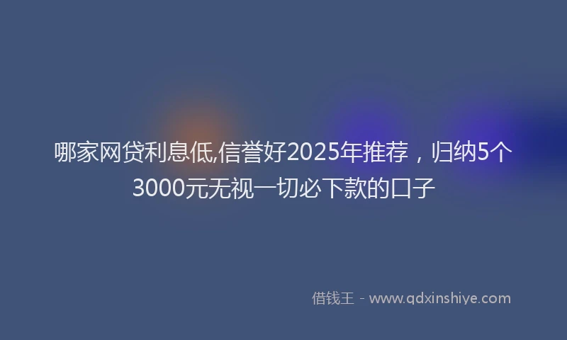 哪家网贷利息低,信誉好2025年推荐，归纳5个3000元无视一切必下款的口子