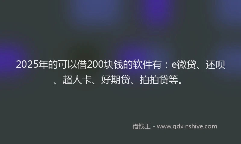 2025年的可以借200块钱的软件有：e微贷、还呗、超人卡、好期贷、拍拍贷等。
