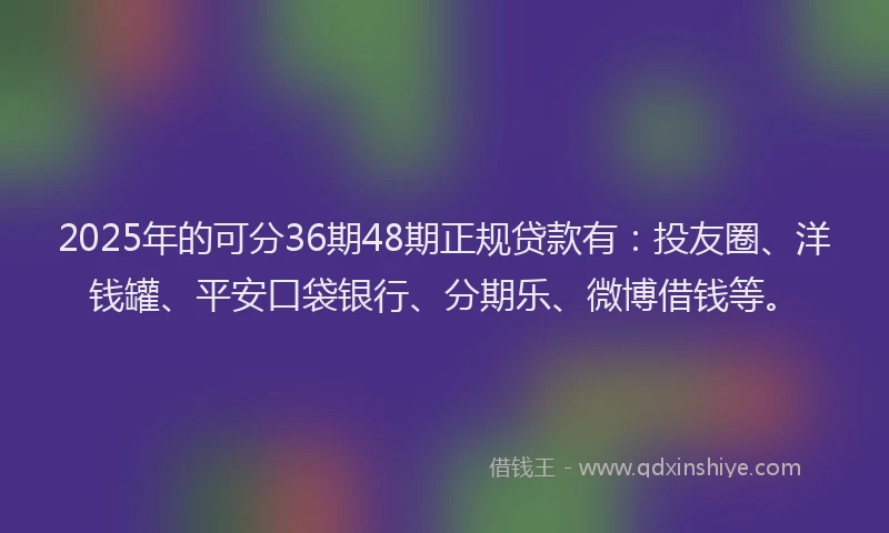 2025年的可分36期48期正规贷款有：投友圈、洋钱罐、平安口袋银行、分期乐、微博借钱等。