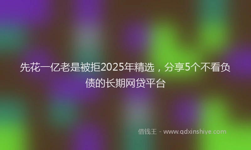 先花一亿老是被拒2025年精选，分享5个不看负债的长期网贷平台