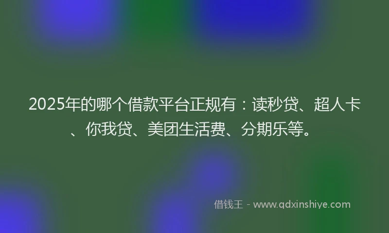 2025年的哪个借款平台正规有：读秒贷、超人卡、你我贷、美团生活费、分期乐等。