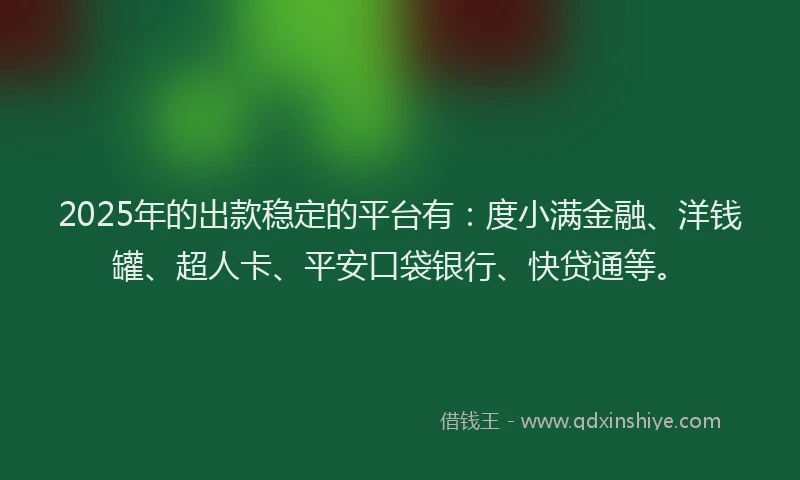 2025年的出款稳定的平台有：度小满金融、洋钱罐、超人卡、平安口袋银行、快贷通等。
