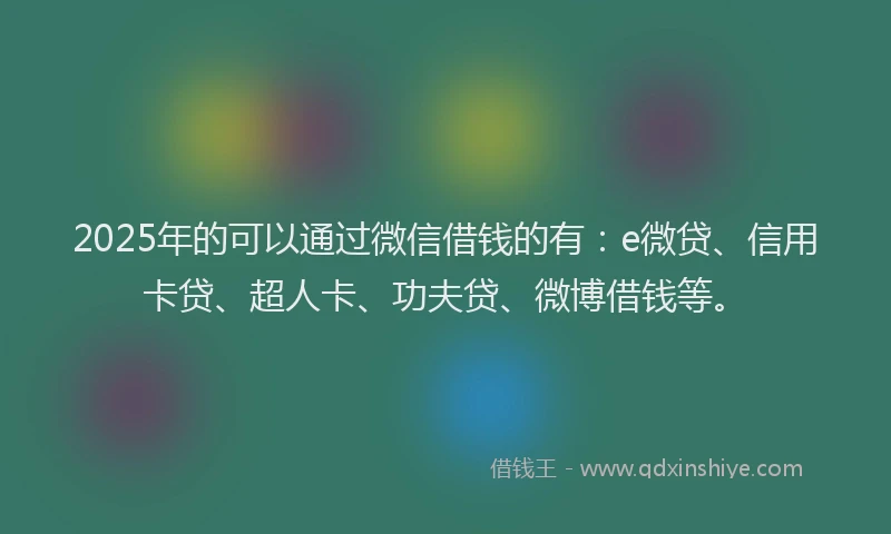 2025年的可以通过微信借钱的有：e微贷、信用卡贷、超人卡、功夫贷、微博借钱等。