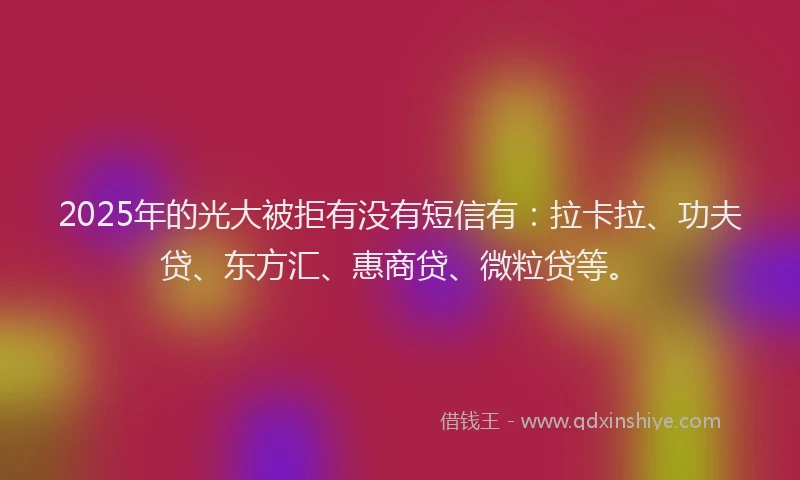 2025年的光大被拒有没有短信有：拉卡拉、功夫贷、东方汇、惠商贷、微粒贷等。