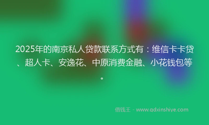 2025年的南京私人贷款联系方式有：维信卡卡贷、超人卡、安逸花、中原消费金融、小花钱包等。