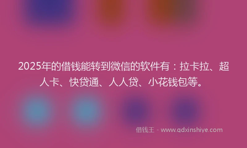 2025年的借钱能转到微信的软件有：拉卡拉、超人卡、快贷通、人人贷、小花钱包等。