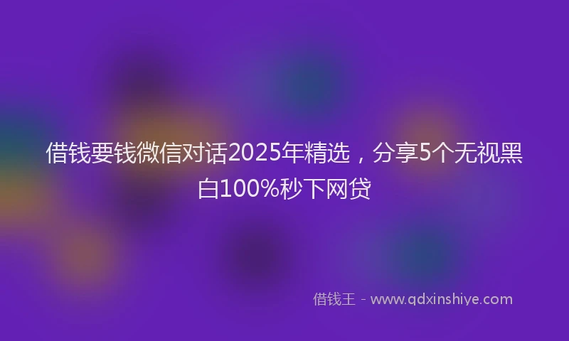 借钱要钱微信对话2025年精选，分享5个无视黑白100%秒下网贷