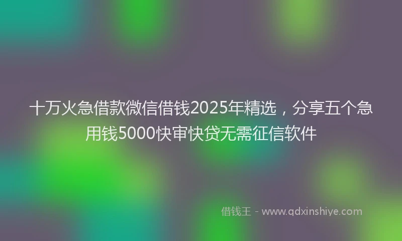 十万火急借款微信借钱2025年精选，分享五个急用钱5000快审快贷无需征信软件