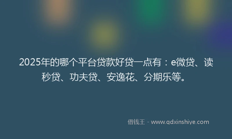2025年的哪个平台贷款好贷一点有：e微贷、读秒贷、功夫贷、安逸花、分期乐等。