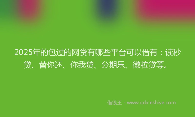 2025年的包过的网贷有哪些平台可以借有：读秒贷、替你还、你我贷、分期乐、微粒贷等。