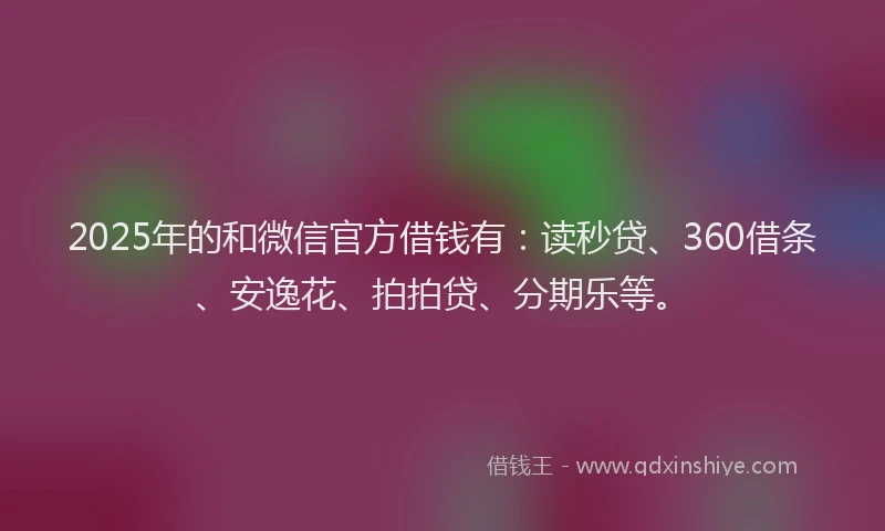 2025年的和微信官方借钱有：读秒贷、360借条、安逸花、拍拍贷、分期乐等。