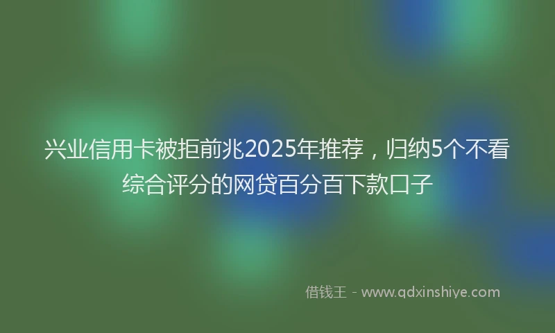 兴业信用卡被拒前兆2025年推荐，归纳5个不看综合评分的网贷百分百下款口子