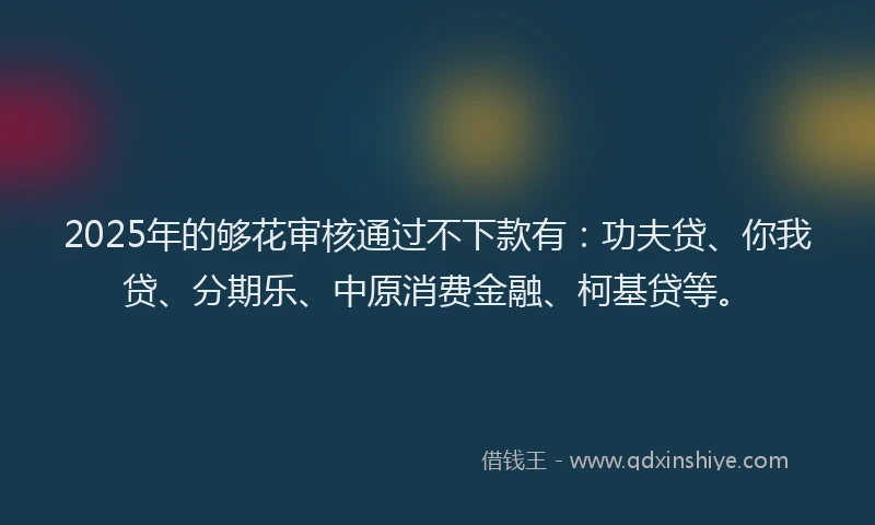 2025年的够花审核通过不下款有：功夫贷、你我贷、分期乐、中原消费金融、柯基贷等。