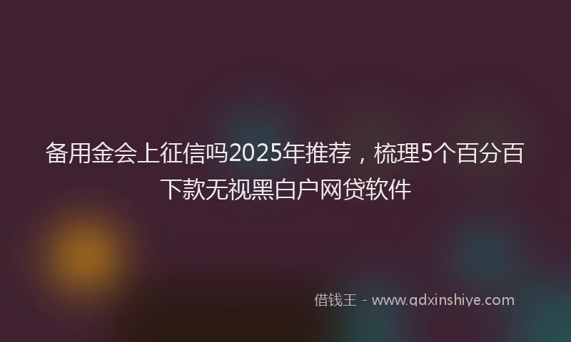 备用金会上征信吗2025年推荐，梳理5个百分百下款无视黑白户网贷软件