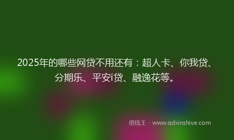 2025年的哪些网贷不用还有：超人卡、你我贷、分期乐、平安i贷、融逸花等。