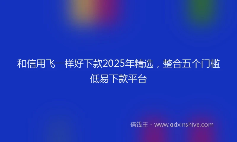 和信用飞一样好下款2025年精选，整合五个门槛低易下款平台