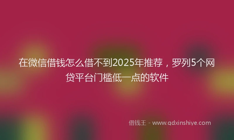 在微信借钱怎么借不到2025年推荐，罗列5个网贷平台门槛低一点的软件