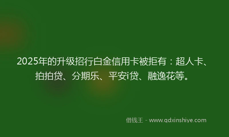2025年的升级招行白金信用卡被拒有：超人卡、拍拍贷、分期乐、平安i贷、融逸花等。