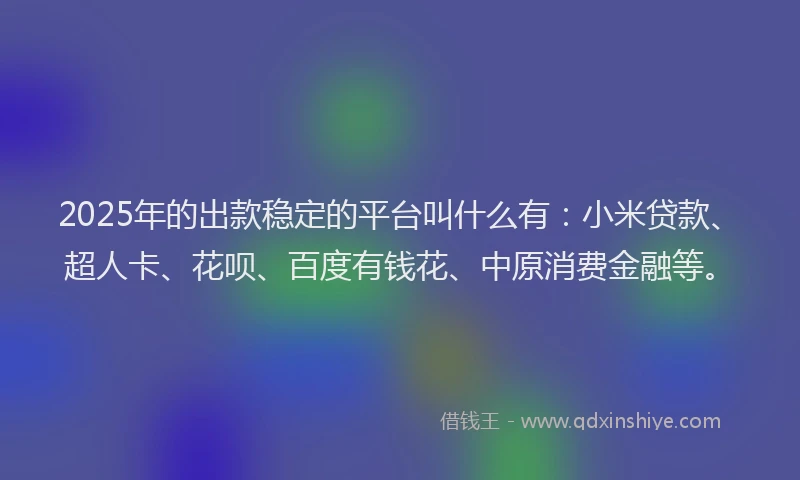 2025年的出款稳定的平台叫什么有：小米贷款、超人卡、花呗、百度有钱花、中原消费金融等。