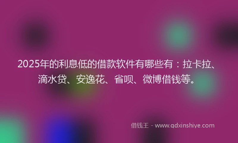 2025年的利息低的借款软件有哪些有：拉卡拉、滴水贷、安逸花、省呗、微博借钱等。