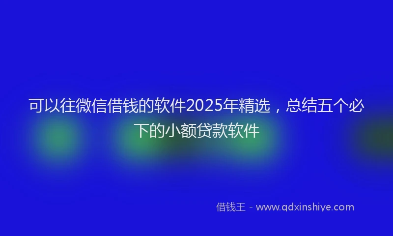 可以往微信借钱的软件2025年精选，总结五个必下的小额贷款软件