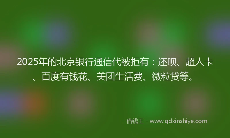 2025年的北京银行通信代被拒有：还呗、超人卡、百度有钱花、美团生活费、微粒贷等。