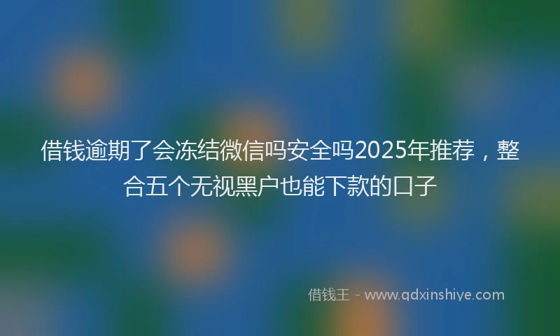 借钱逾期了会冻结微信吗安全吗2025年推荐，整合五个无视黑户也能下款的口子
