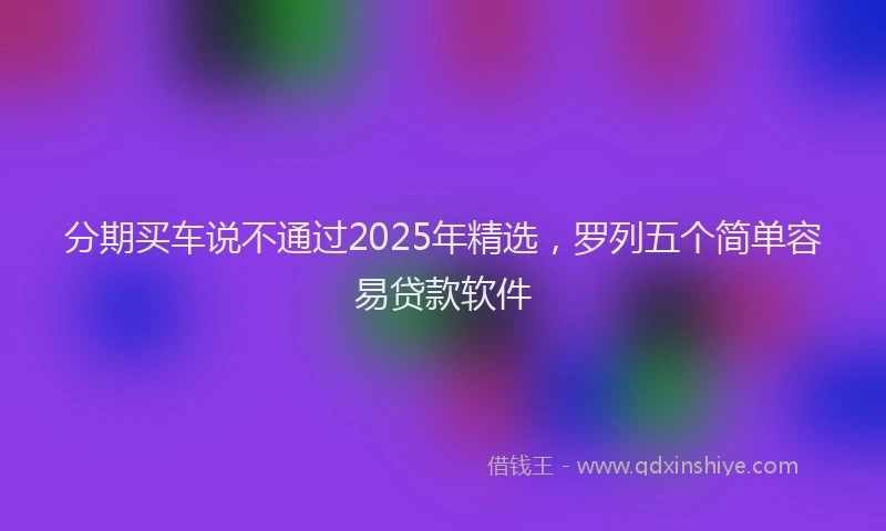 分期买车说不通过2025年精选，罗列五个简单容易贷款软件