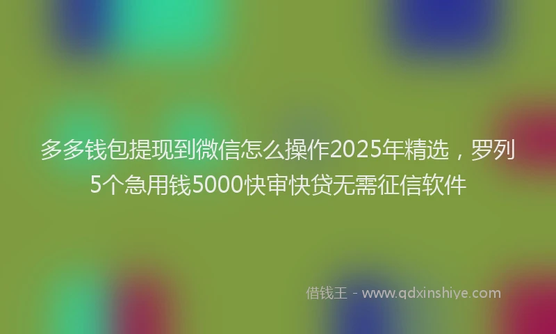 多多钱包提现到微信怎么操作2025年精选，罗列5个急用钱5000快审快贷无需征信软件
