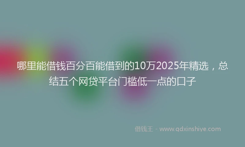 哪里能借钱百分百能借到的10万2025年精选，总结五个网贷平台门槛低一点的口子