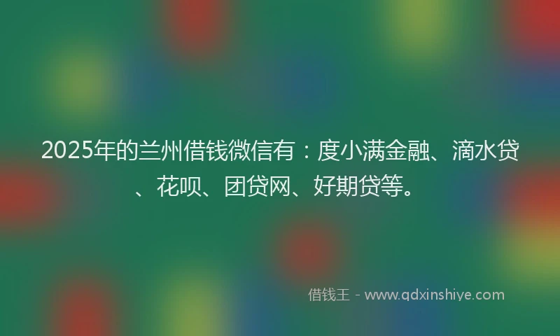 2025年的兰州借钱微信有：度小满金融、滴水贷、花呗、团贷网、好期贷等。
