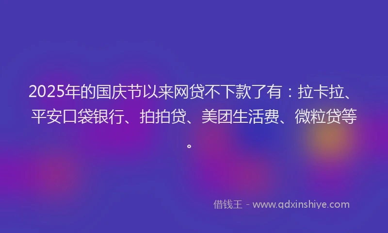 2025年的国庆节以来网贷不下款了有：拉卡拉、平安口袋银行、拍拍贷、美团生活费、微粒贷等。