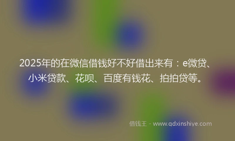 2025年的在微信借钱好不好借出来有：e微贷、小米贷款、花呗、百度有钱花、拍拍贷等。