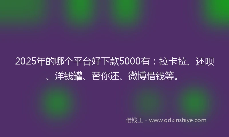 2025年的哪个平台好下款5000有：拉卡拉、还呗、洋钱罐、替你还、微博借钱等。