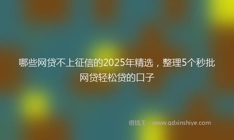 哪些网贷不上征信的2025年精选，整理5个秒批网贷轻松贷的口子